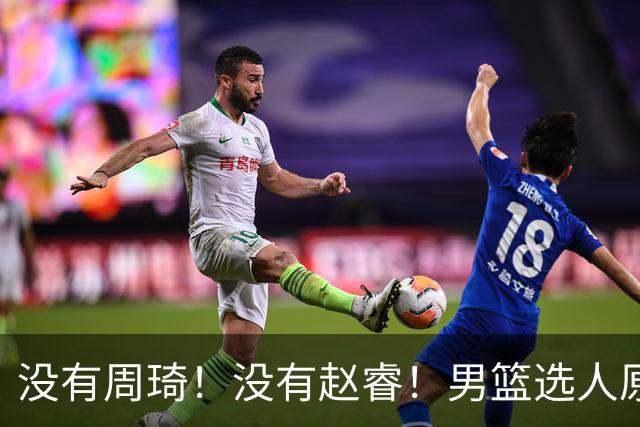 没有周琦！没有赵睿！男篮选人原则曝光，郭士强：没这5点接受不了
