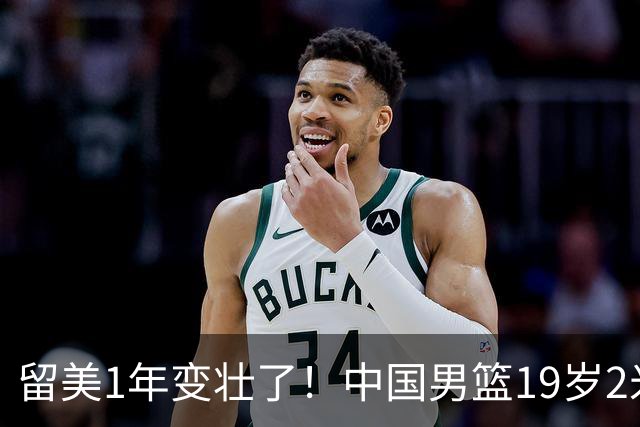 留美1年变壮了！中国男篮19岁2米06新星蜕变：效力NCAA名校，化身魔鬼筋肉人